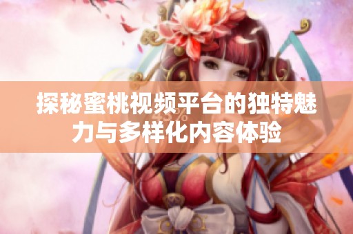 探秘蜜桃视频平台的独特魅力与多样化内容体验