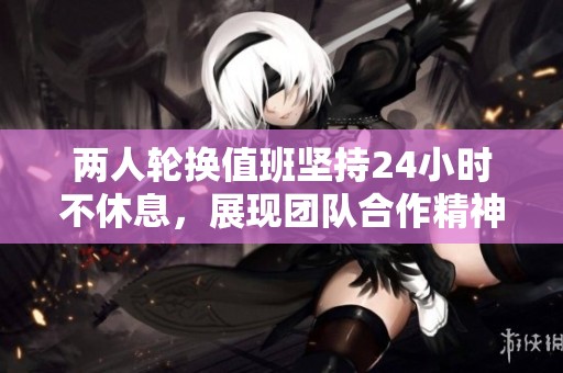 两人轮换值班坚持24小时不休息，展现团队合作精神与坚持毅力