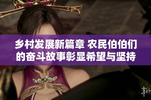 乡村发展新篇章 农民伯伯们的奋斗故事彰显希望与坚持