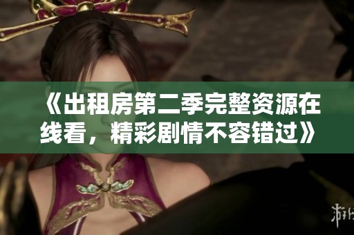 《出租房第二季完整资源在线看，精彩剧情不容错过》