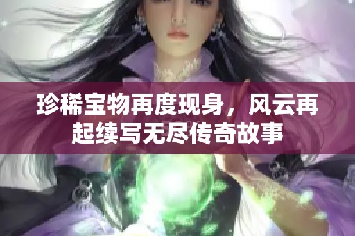 珍稀宝物再度现身，风云再起续写无尽传奇故事