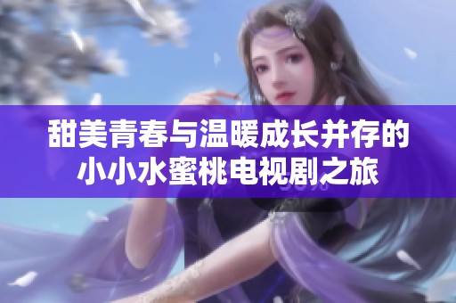 甜美青春与温暖成长并存的小小水蜜桃电视剧之旅