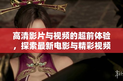 高清影片与视频的超前体验，探索最新电影与精彩视频内容