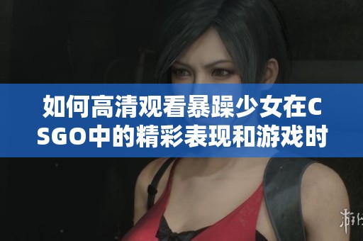 如何高清观看暴躁少女在CSGO中的精彩表现和游戏时刻分享