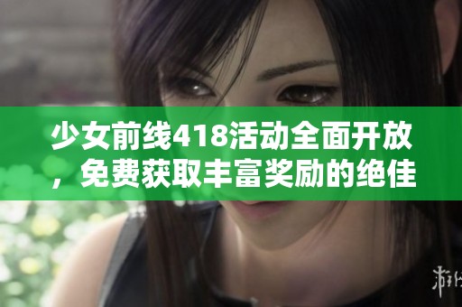 少女前线418活动全面开放，免费获取丰富奖励的绝佳机会
