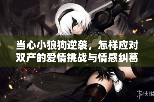 当心小狼狗逆袭，怎样应对双产的爱情挑战与情感纠葛