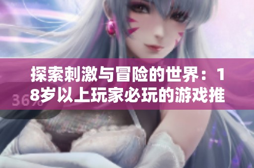 探索刺激与冒险的世界：18岁以上玩家必玩的游戏推荐列表