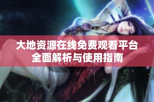 大地资源在线免费观看平台全面解析与使用指南