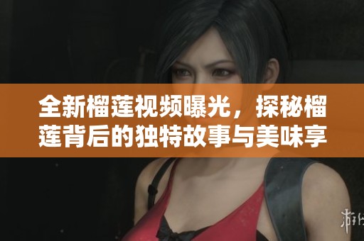 全新榴莲视频曝光，探秘榴莲背后的独特故事与美味享受