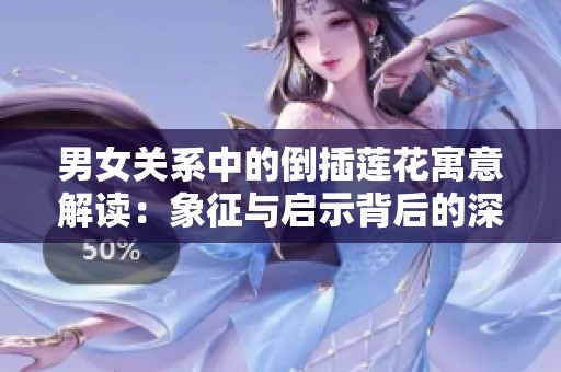 男女关系中的倒插莲花寓意解读：象征与启示背后的深层含义探索