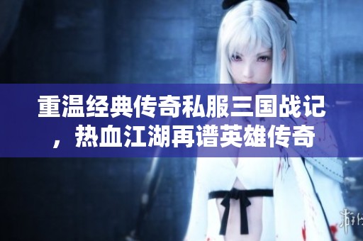 重温经典传奇私服三国战记，热血江湖再谱英雄传奇
