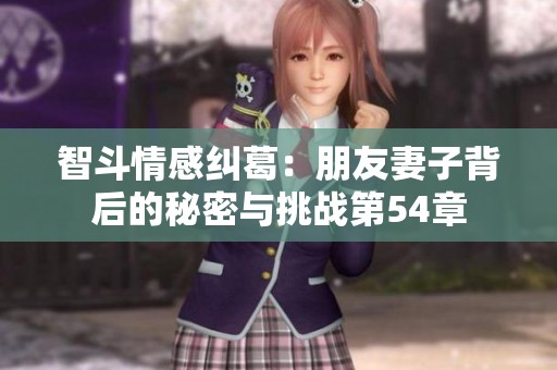 智斗情感纠葛：朋友妻子背后的秘密与挑战第54章