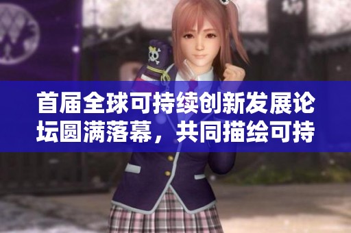 首届全球可持续创新发展论坛圆满落幕，共同描绘可持续未来愿景