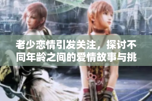 老少恋情引发关注，探讨不同年龄之间的爱情故事与挑战