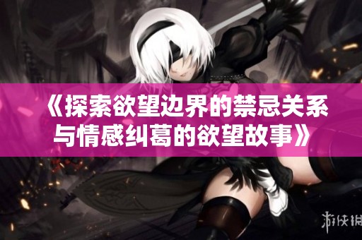 《探索欲望边界的禁忌关系与情感纠葛的欲望故事》
