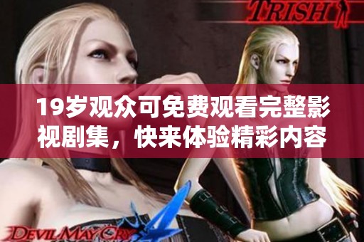 19岁观众可免费观看完整影视剧集，快来体验精彩内容吧
