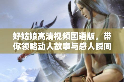 好姑娘高清视频国语版，带你领略动人故事与感人瞬间
