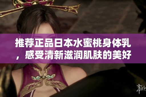 推荐正品日本水蜜桃身体乳，感受清新滋润肌肤的美好体验