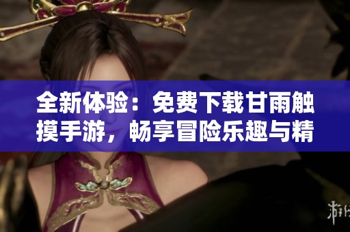 全新体验：免费下载甘雨触摸手游，畅享冒险乐趣与精彩剧情