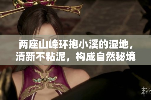 两座山峰环抱小溪的湿地，清新不粘泥，构成自然秘境