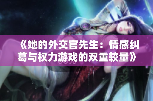 《她的外交官先生：情感纠葛与权力游戏的双重较量》