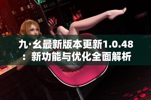 九·幺最新版本更新1.0.48：新功能与优化全面解析