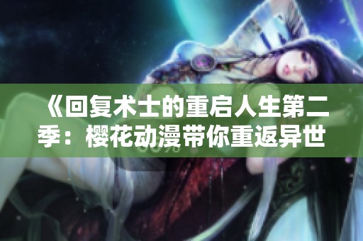 《回复术士的重启人生第二季：樱花动漫带你重返异世界的奇幻冒险》
