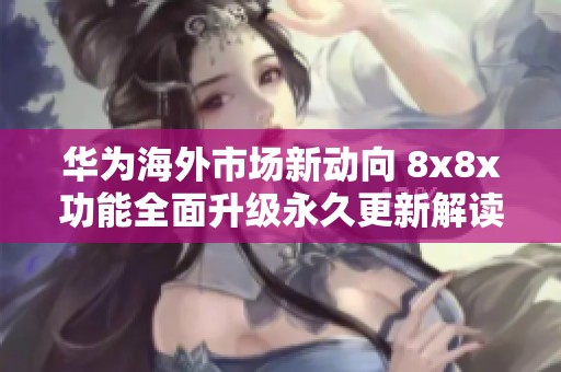 华为海外市场新动向 8x8x功能全面升级永久更新解读