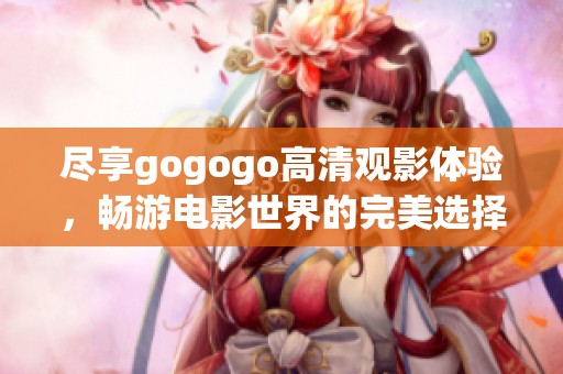 尽享gogogo高清观影体验，畅游电影世界的完美选择与推荐