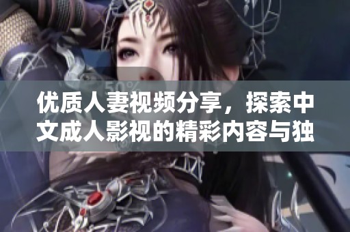 优质人妻视频分享，探索中文成人影视的精彩内容与独特魅力