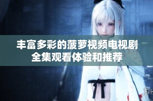 丰富多彩的菠萝视频电视剧全集观看体验和推荐