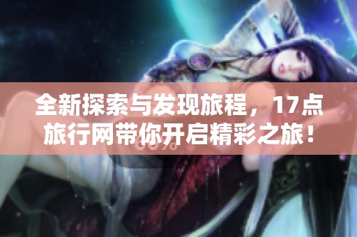 全新探索与发现旅程，17点旅行网带你开启精彩之旅！
