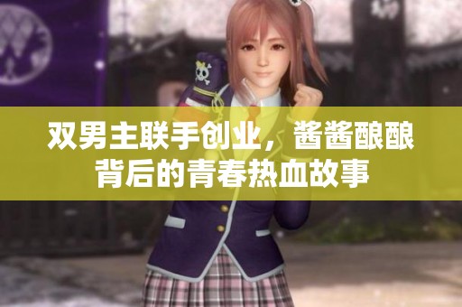 双男主联手创业，酱酱酿酿背后的青春热血故事