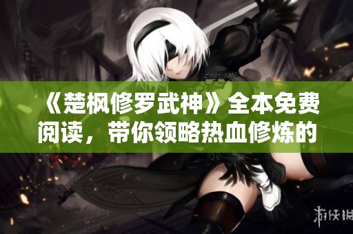 《楚枫修罗武神》全本免费阅读，带你领略热血修炼的传奇之旅