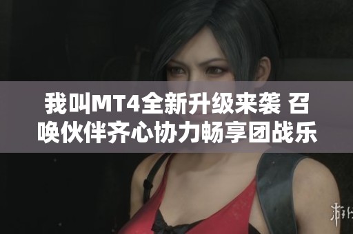 我叫MT4全新升级来袭 召唤伙伴齐心协力畅享团战乐趣