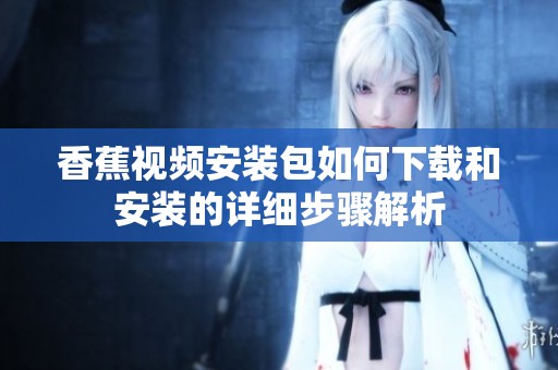 香蕉视频安装包如何下载和安装的详细步骤解析