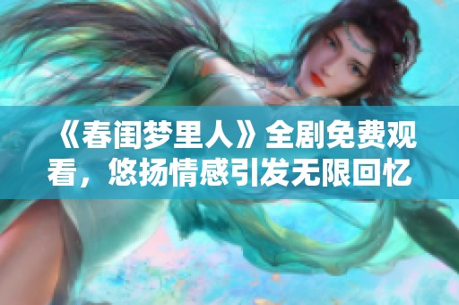《春闺梦里人》全剧免费观看，悠扬情感引发无限回忆与思考