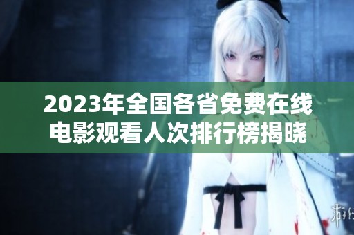 2023年全国各省免费在线电影观看人次排行榜揭晓