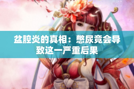 盆腔炎的真相：憋尿竟会导致这一严重后果