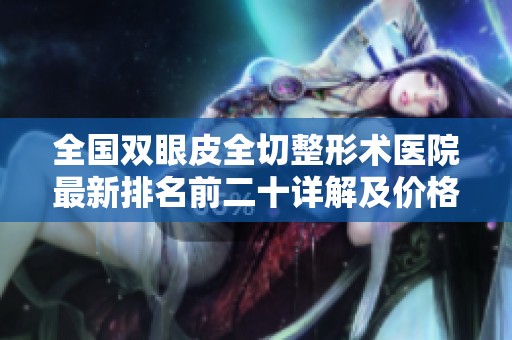 全国双眼皮全切整形术医院最新排名前二十详解及价格分析