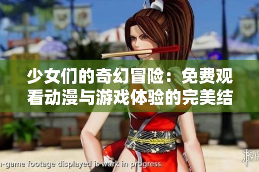 少女们的奇幻冒险：免费观看动漫与游戏体验的完美结合