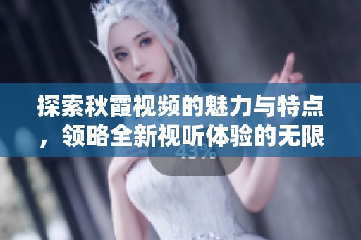 探索秋霞视频的魅力与特点，领略全新视听体验的无限可能