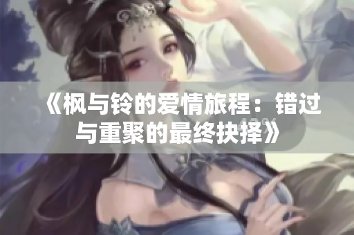 《枫与铃的爱情旅程：错过与重聚的最终抉择》