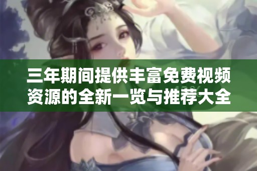 三年期间提供丰富免费视频资源的全新一览与推荐大全