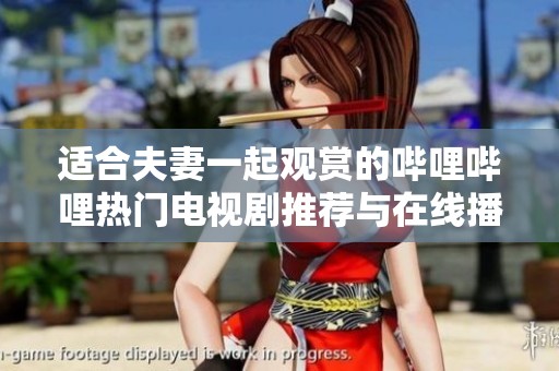 适合夫妻一起观赏的哔哩哔哩热门电视剧推荐与在线播放方式解析