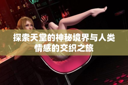 探索天堂的神秘境界与人类情感的交织之旅