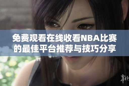 免费观看在线收看NBA比赛的最佳平台推荐与技巧分享