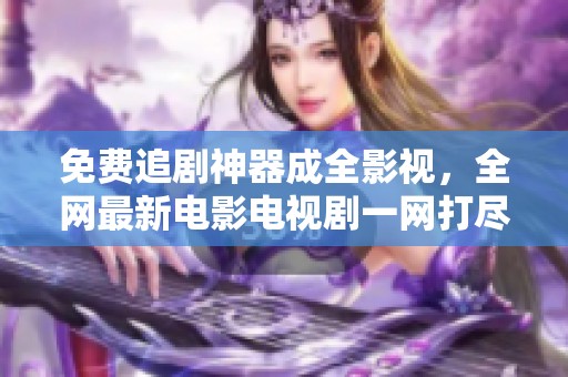 免费追剧神器成全影视，全网最新电影电视剧一网打尽