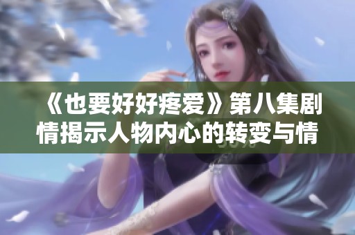 《也要好好疼爱》第八集剧情揭示人物内心的转变与情感的成长