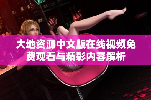 大地资源中文版在线视频免费观看与精彩内容解析